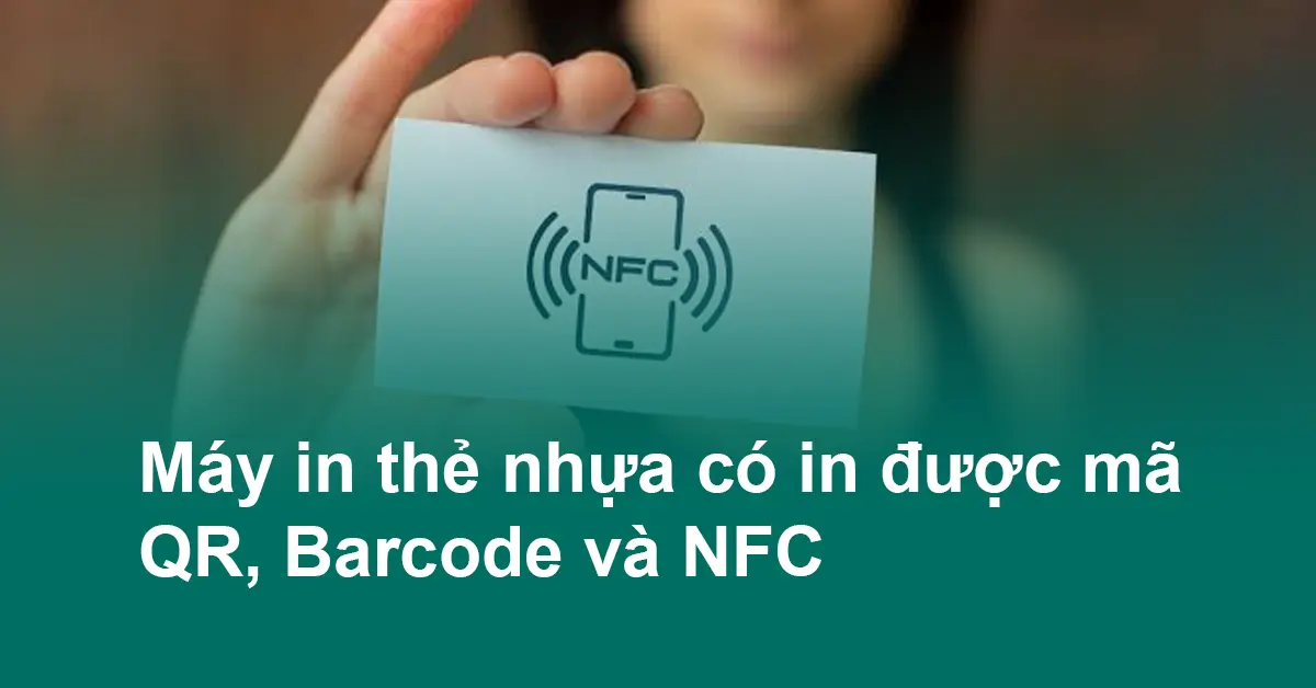 Máy in thẻ nhựa có in được mã QR, Barcode và NFC không? Hướng dẫn chi tiết 2026
