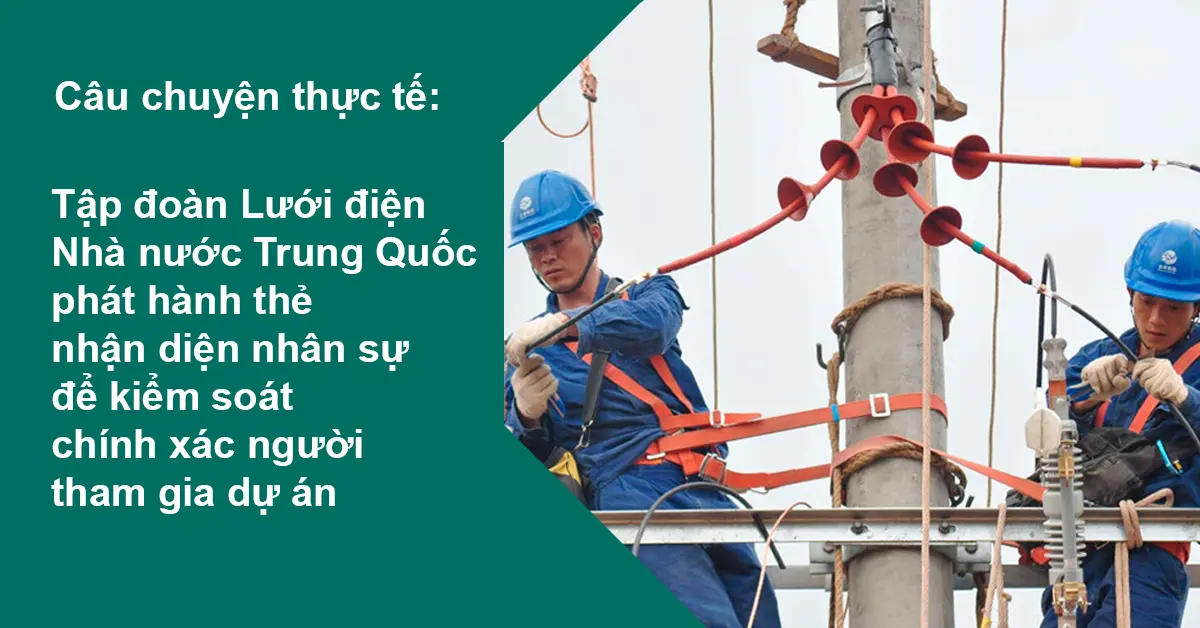 Câu chuyện thực tế:  State Grid phát hành thẻ nhận diện nhân sự theo tên thật để kiểm soát chính xác người tham gia dự án